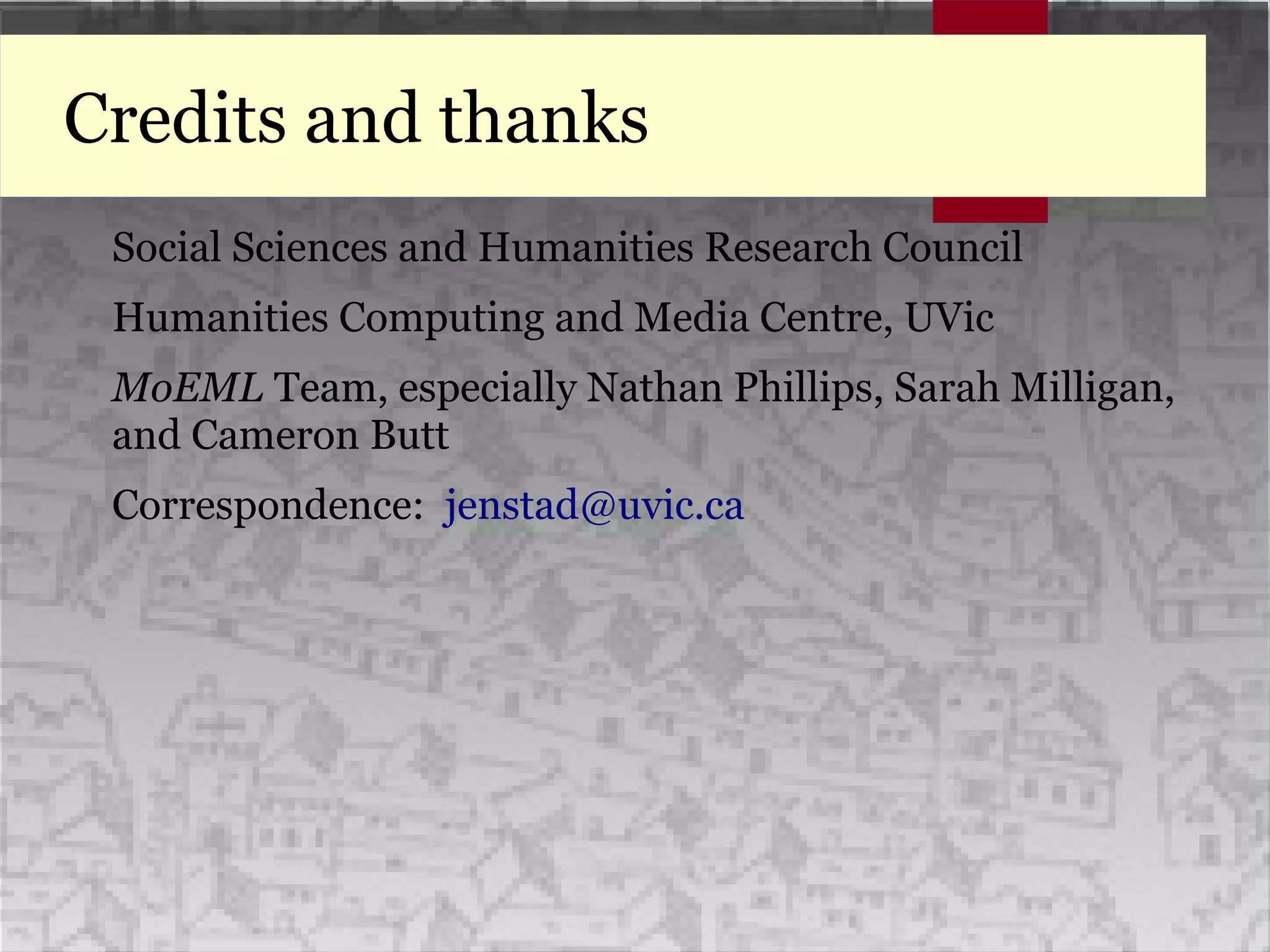 Credits and thanks
Social Sciences and Humanities Research Council
Humanities Computing and Media Centre, UVic
MoEML Team, especially Nathan Phillips, Sarah Milligan,
and Cameron Butt
Correspondence: jenstad@uvic.ca
 