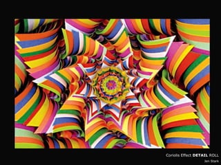 Coriolis Effect DETAIL ROLL
                   Jen Stark
 