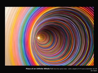 Piece of an Infinite Whole Roll And the same hole - with a depth of 4 ft and a diameter of 2 ft
                                                                                      Jen Stark
 