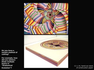 Do you have a
certain method of
cutting?

For example, how
did you achieve
these multiple
layers in
“Anatomical         11 x 14, hand-cut stack
Evolution”?           of construction paper
 