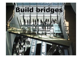 Build bridges

           Jens Thorhauge
 Danish Agency for Libraries and Media
 