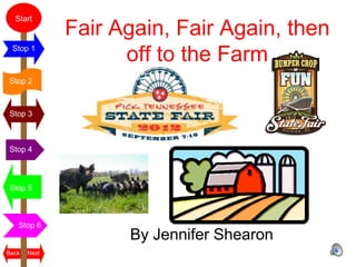 Start
              Fair Again, Fair Again, then
 Stop 1
                    off to the Farm
Stop 2



Stop 3



Stop 4



Stop 5



   Stop 6
                    By Jennifer Shearon
Back   Next
 