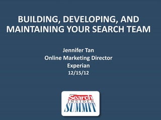 BUILDING, DEVELOPING, AND
MAINTAINING YOUR SEARCH TEAM

              Jennifer Tan
       Online Marketing Director
                Experian
               12/15/12




                            Experian Proprietary and Confidential   0
 