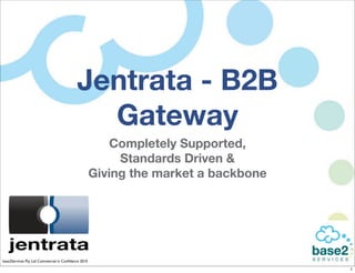 Jentrata - B2B
                                             Gateway
                                                         Completely Supported,
                                                          Standards Driven &
                                                     Giving the market a backbone




base2Services Pty Ltd Commercial in Conﬁdence 2010

                                                                                    1
 