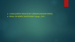  COAGULOPATHY INDUCED BY CARDIOPULMONARY BYPASS
 RENAL OR HEPATIC INSUFFICIENCY (drugs , CHF )
 