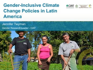 Gender-Inclusive Climate
Change Policies in Latin
America
6 marzo 2015
Jennifer Twyman
Gender Research Leader - CIAT
 