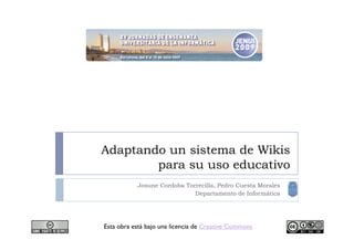 Adaptando un sistema de Wikis
        para su uso educativo
           Josune Cordoba Torrecilla, Pedro Cuesta Morales
                             Departamento de Informática




Esta obra está bajo una licencia de Creative Commons
 