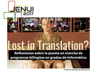 Reflexiones sobre la puesta en marcha de
programas bilingües en grados de informática
Lost in Translation?
Roberto Rodriguez-Echeverria
 