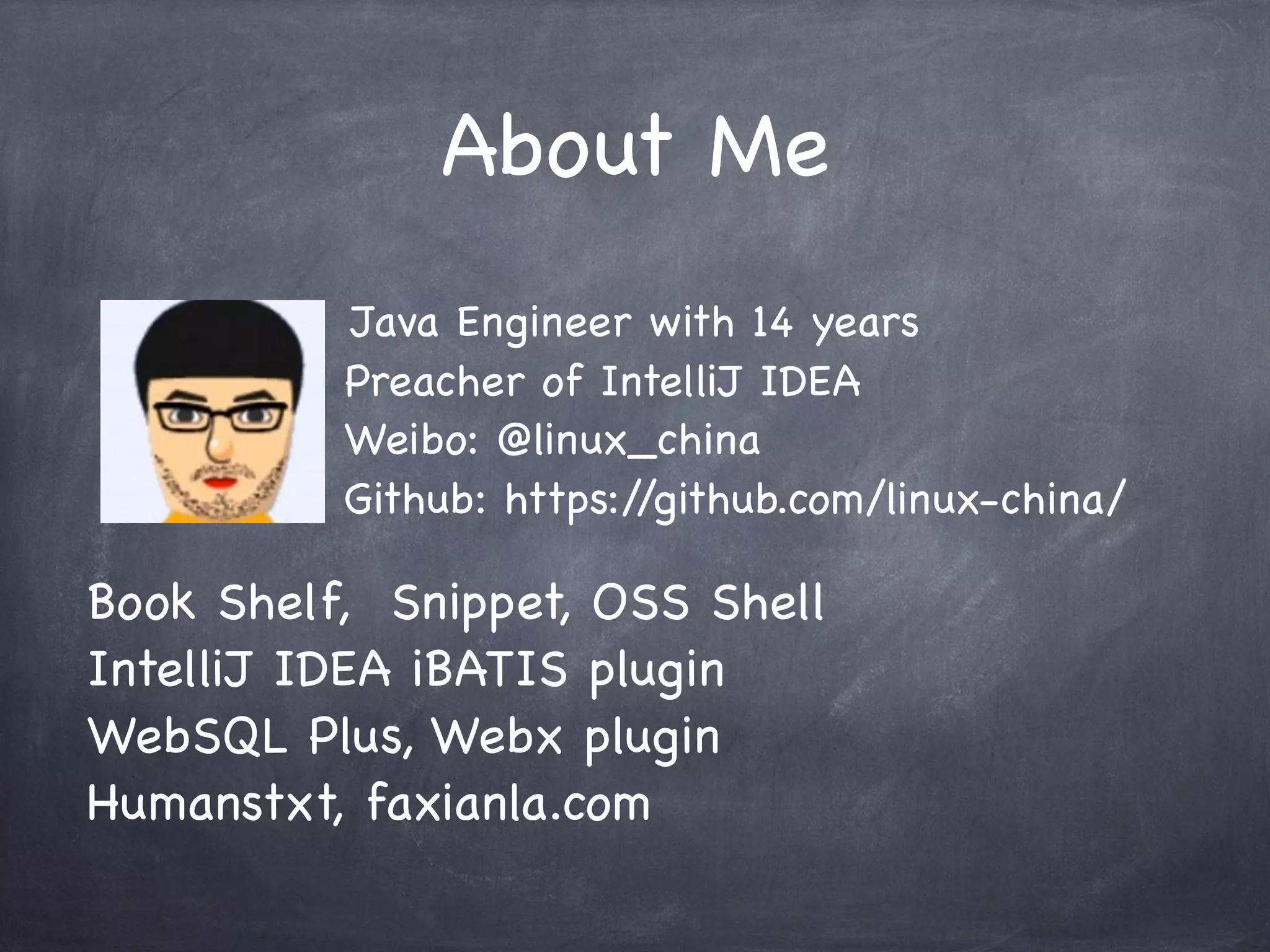About Me
Java Engineer with 14 years
Preacher of IntelliJ IDEA
Weibo: @linux_china
Github: https:/
/github.com/linux-china/

Book Shelf, Snippet, OSS Shell
IntelliJ IDEA iBATIS plugin
WebSQL Plus, Webx plugin
Humanstxt, faxianla.com

 