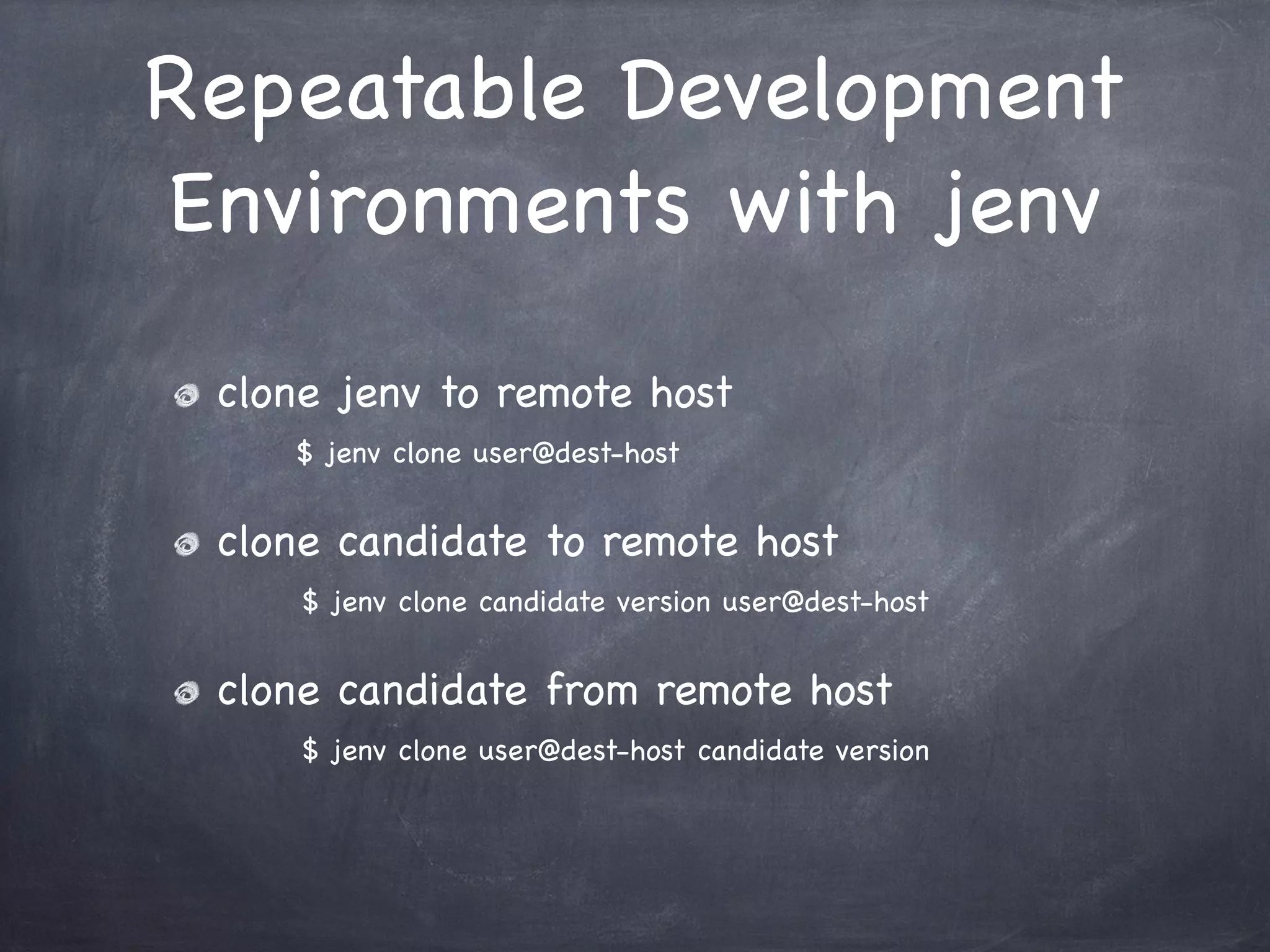Repeatable Development
Environments with jenv
clone jenv to remote host
$ jenv clone user@dest-host

clone candidate to remote host
$ jenv clone candidate version user@dest-host

clone candidate from remote host
$ jenv clone user@dest-host candidate version

 