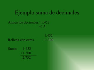 Ejemplo suma de decimales Alinea los decimales:  1.452    +1.3        1.452 Rellena con ceros  +1.300    Suma:   1.452     +1.300     2.752 