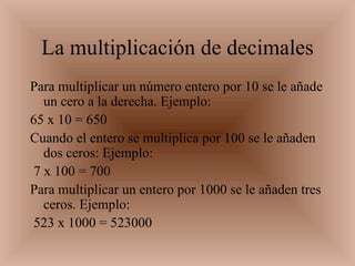 La multiplicación de decimales <ul><li>Para multiplicar un número entero por 10 se le añade un cero a la derecha. Ejemplo:...