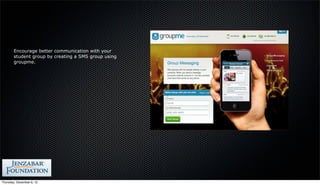 Encourage better communication with your
        student group by creating a SMS group using
        groupme.




Thursday, December 6, 12
 