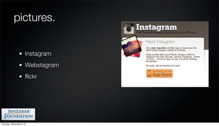 pictures.


                       Instagram
                       Webstagram
                       ﬂickr




Thursday, December 6, 12
 