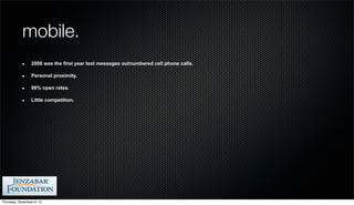 mobile.
                 2008 was the first year text messages outnumbered cell phone calls.

                 Personal proximity.

                 98% open rates.

                 Little competition.




Thursday, December 6, 12
 