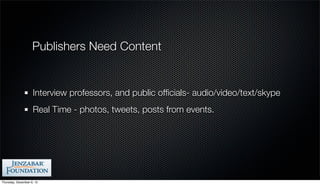 Publishers Need Content


                    Interview professors, and public ofﬁcials- audio/video/text/skype
                    Real Time - photos, tweets, posts from events.




Thursday, December 6, 12
 