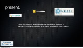 present.


                           Upload and share your PowerPoint & Keynote presentations, Word & PDF
                           documents and professional videos on SlideShare. Add audio to make a webinar




Thursday, December 6, 12
 