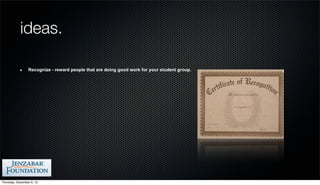 ideas.

                 Recognize - reward people that are doing good work for your student group.




Thursday, December 6, 12
 