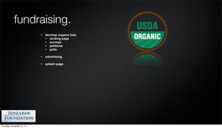 fundraising.
                           •   develop organic lists
                               • landing page
                               • surveys
                               • petitions
                               • polls

                           •   advertising

                           •   splash page




Thursday, December 6, 12
 