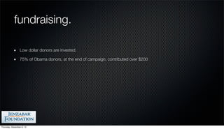 fundraising.

                 Low dollar donors are invested.

                 75% of Obama donors, at the end of campaign, contributed over $200




Thursday, December 6, 12
 