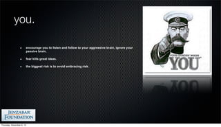 you.

                       encourage you to listen and follow to your aggressive brain, ignore your
                       passive brain.

                       fear kills great ideas.

                       the biggest risk is to avoid embracing risk.




Thursday, December 6, 12
 