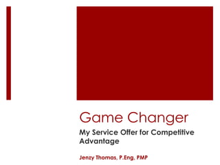 Game Changer
My Service Offer for Competitive
Advantage

Jenzy Thomas, P.Eng, PMP
 
