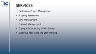 SERVICES
• Exploration Project Management
• Property Assessment
• Data Management
• Contract Management
• Topographic Mapping – Field Surveys
• Executive Assistance and StaffTraining
 