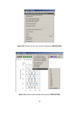 Şekil 3.25: Plotrefa’ da ilk varış verisinin okutulması (ÖRNEKTİR).
Şekil 3.26: Zaman-uzaklık grafiği eksen ayarları (ÖRNEKTİR).
50
 