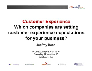 Customer Experience 
Which companies are setting 
customer experience expectations 
for your business? 
Jeofrey Bean 
ProductCamp SoCal 2014 
Saturday, November 15 
Anaheim, CA 
 