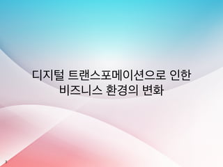 3
디지털 트랜스포메이션으로 인한
비즈니스 환경의 변화
 