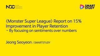 Jeong Seoyeon / SMARTSTUDY
- By focusing on sentiments over numbers
<Monster Super League> Report on 15%
Improvement in Player Retention
 