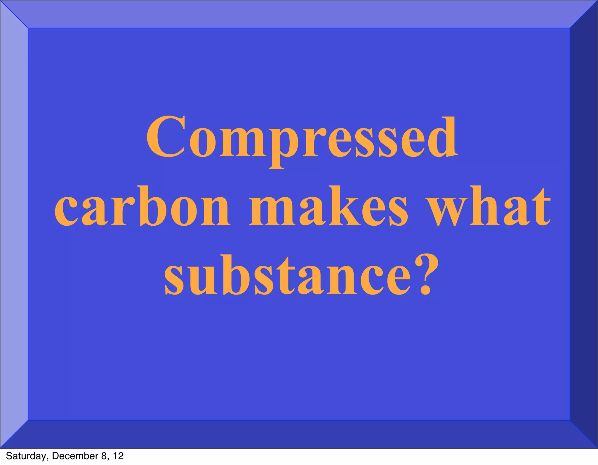 Compressed
         carbon makes what
             substance?

Saturday, December 8, 12
 