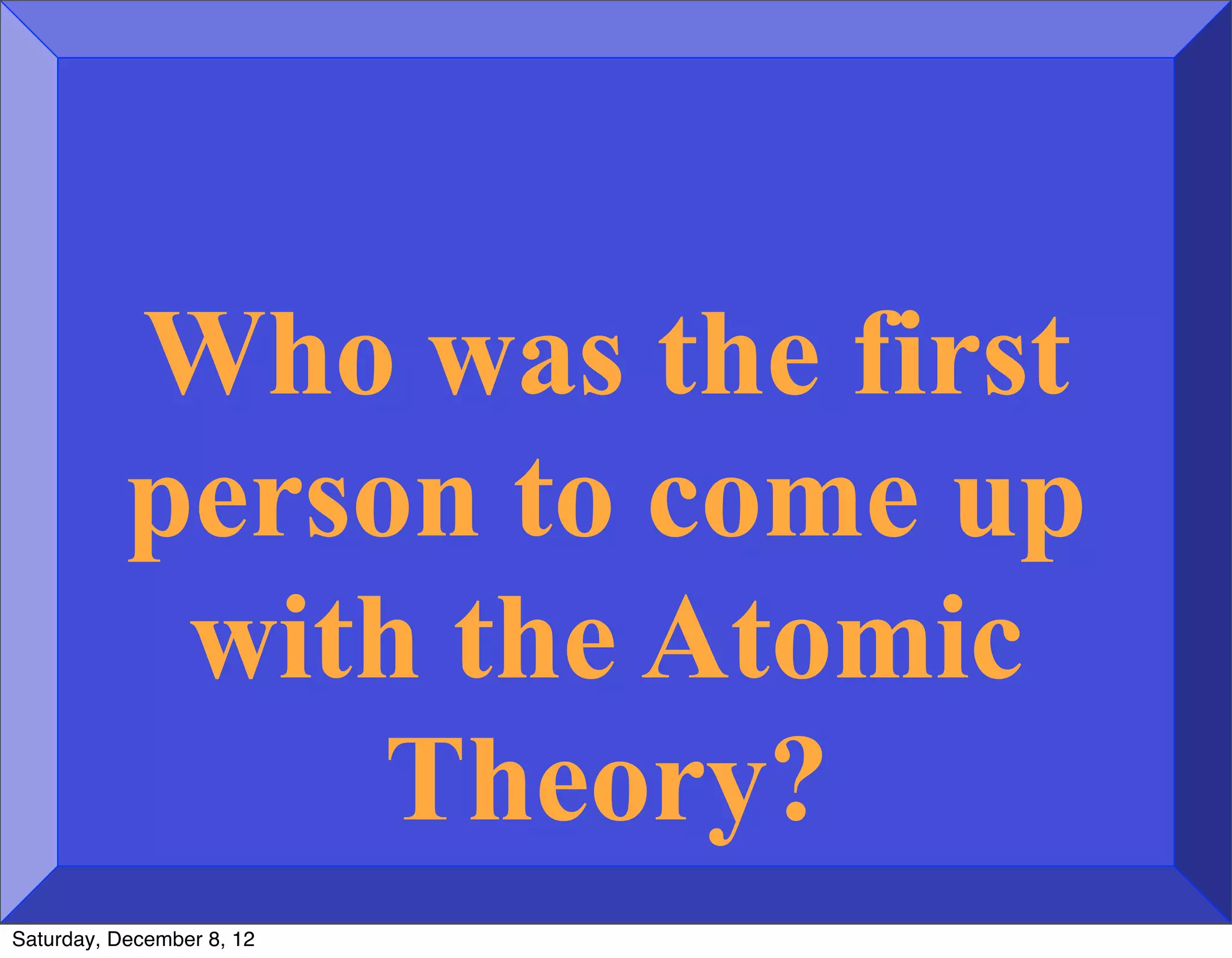 Who was the first
           person to come up
            with the Atomic
                Theory?
Saturday, December 8, 12
 