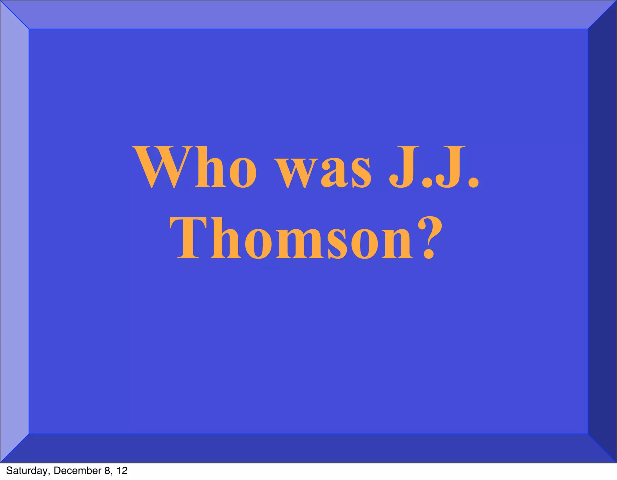 Who was J.J.
                            Thomson?


Saturday, December 8, 12
 