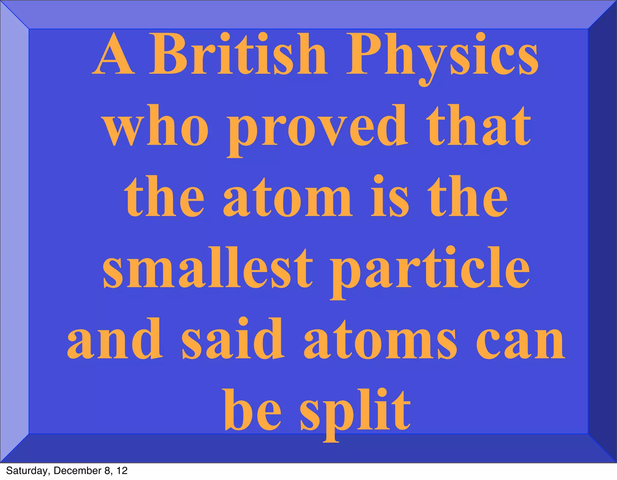 A British Physics
            who proved that
             the atom is the
            smallest particle
           and said atoms can
                 be split
Saturday, December 8, 12
 