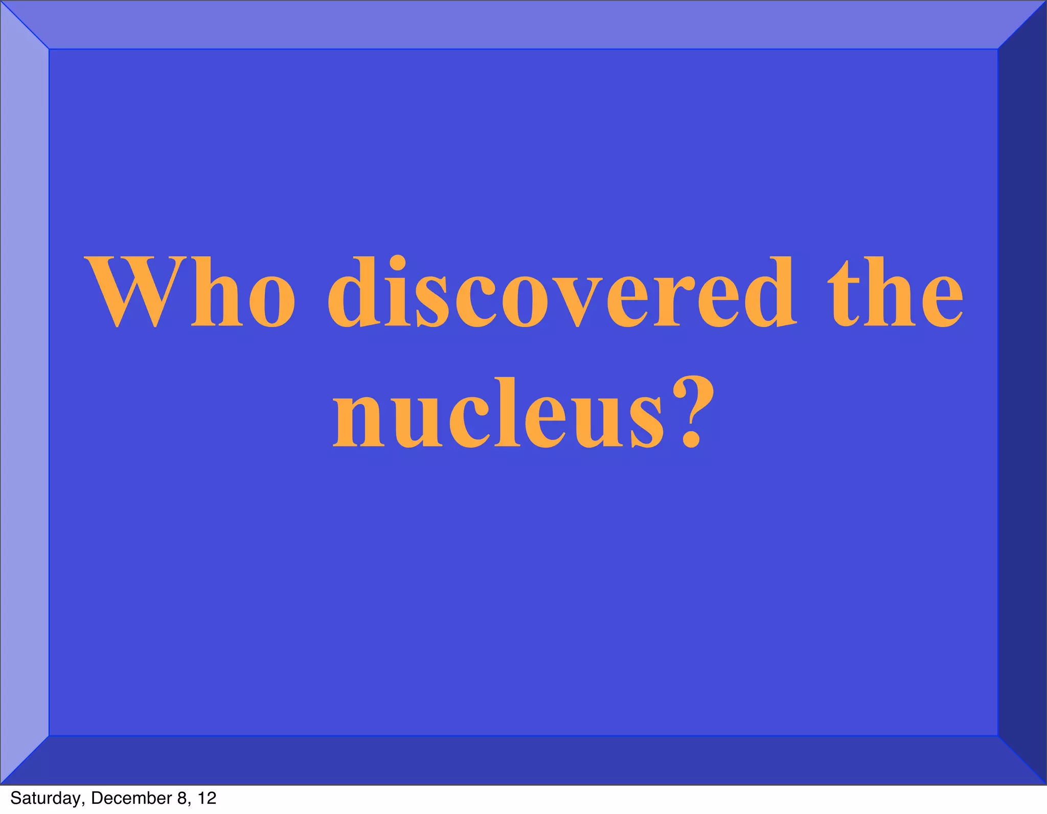 Who discovered the
            nucleus?


Saturday, December 8, 12
 