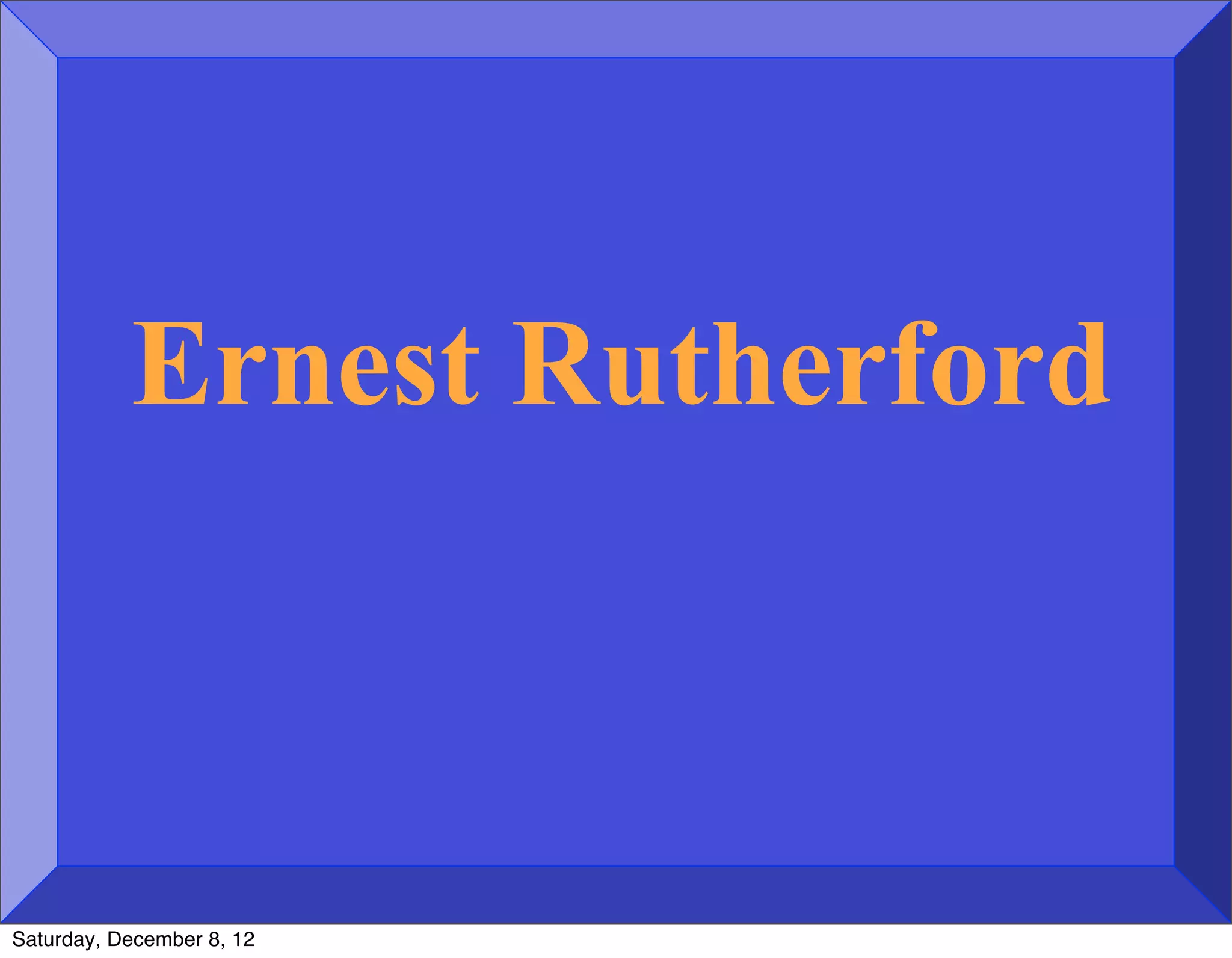 Ernest Rutherford



Saturday, December 8, 12
 