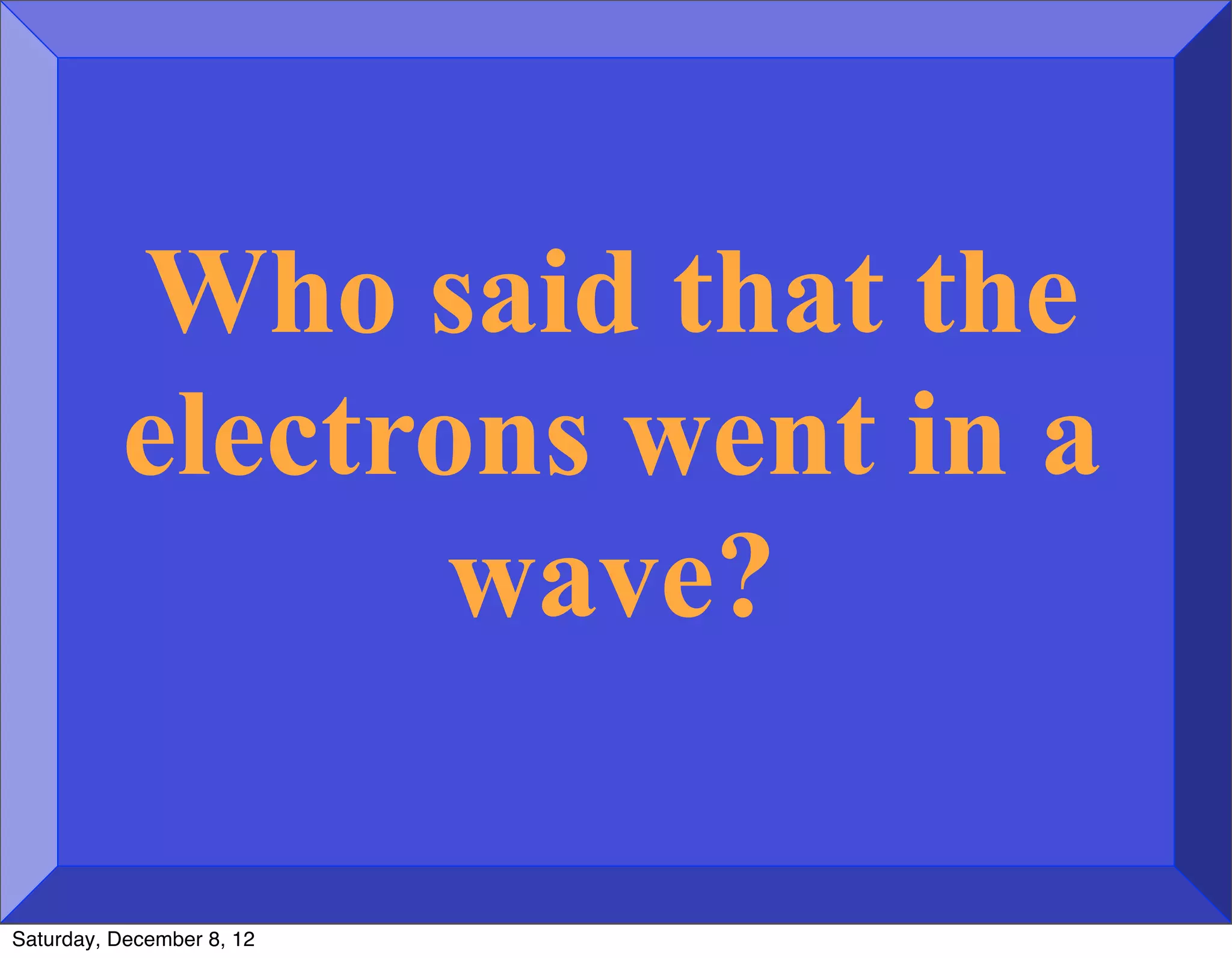 Who said that the
          electrons went in a
                 wave?

Saturday, December 8, 12
 