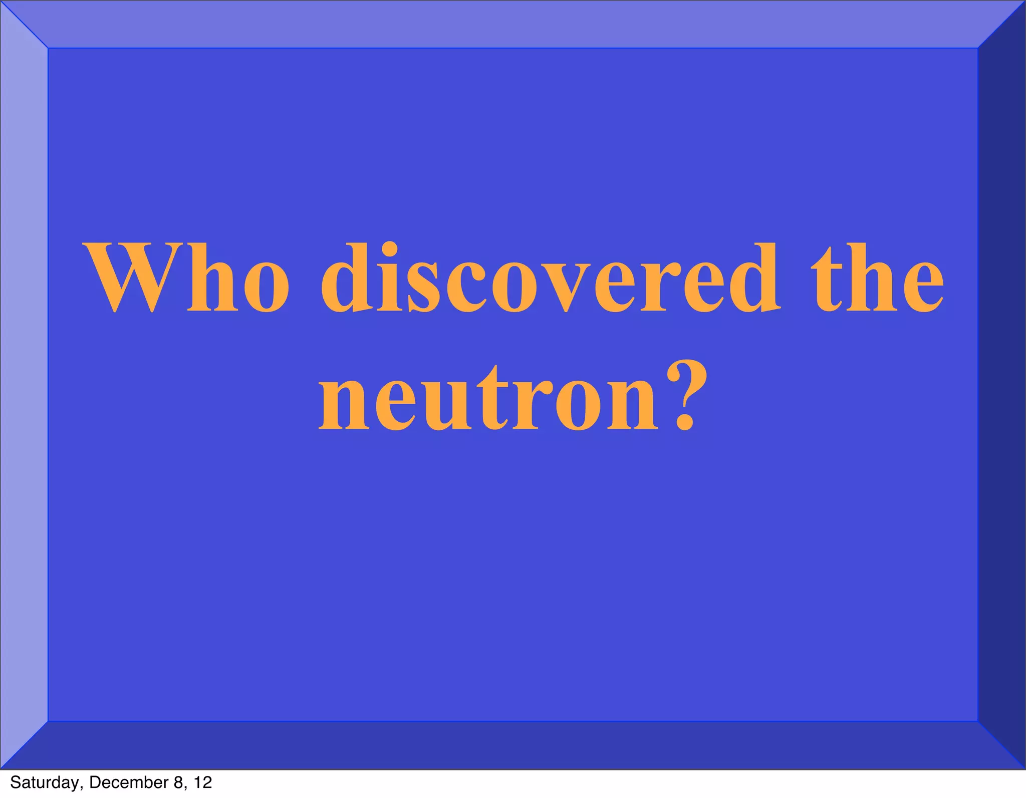 Who discovered the
            neutron?


Saturday, December 8, 12
 