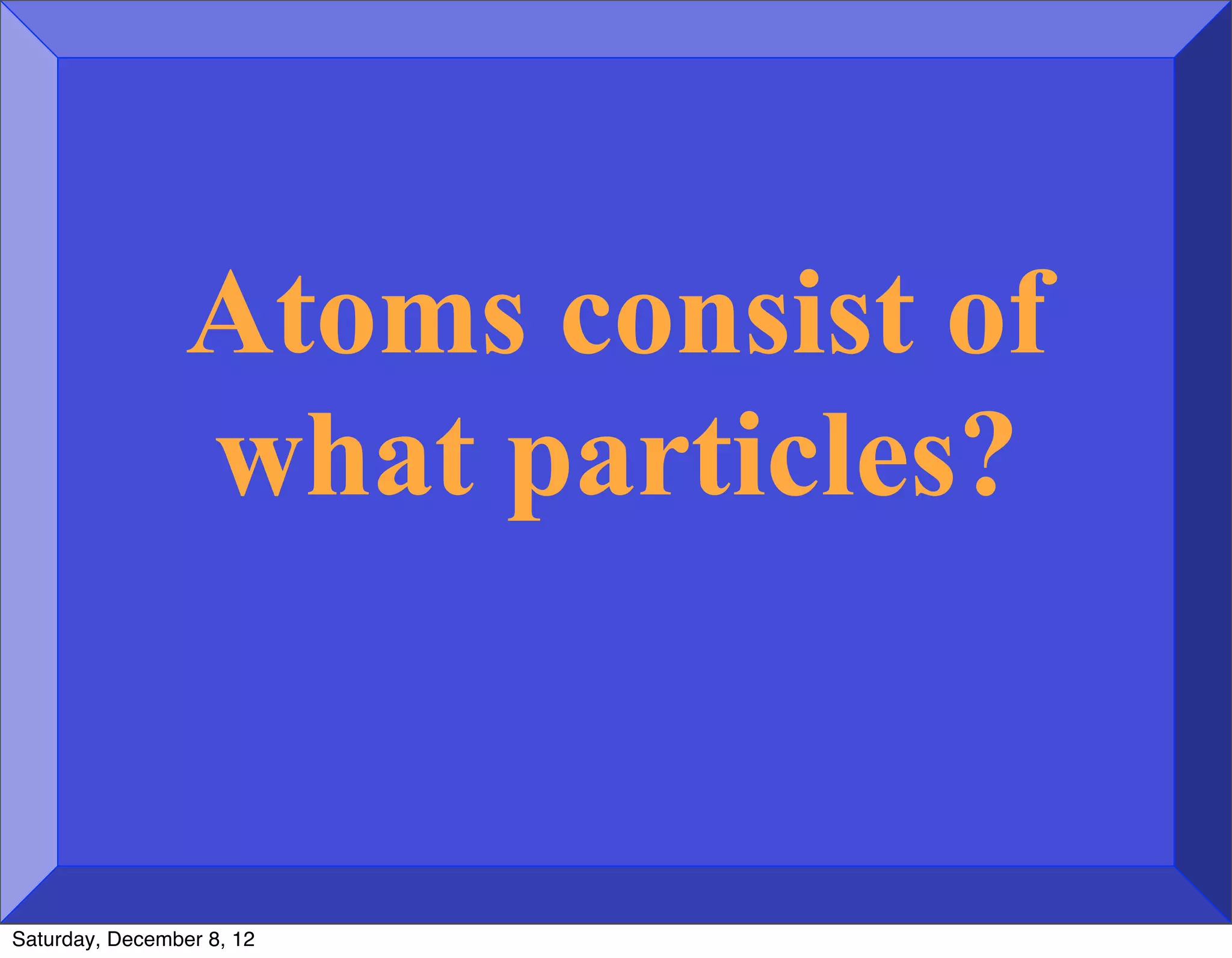 Atoms consist of
                 what particles?


Saturday, December 8, 12
 