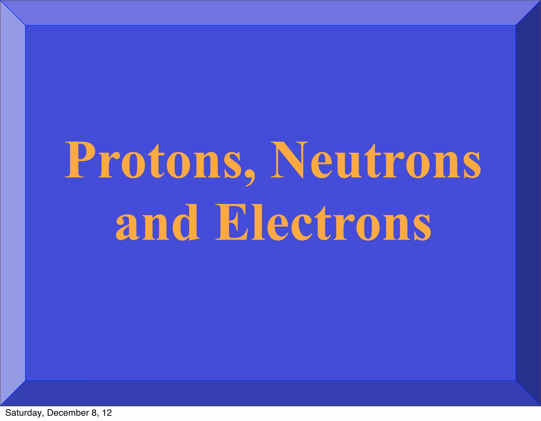 Protons, Neutrons
               and Electrons


Saturday, December 8, 12
 