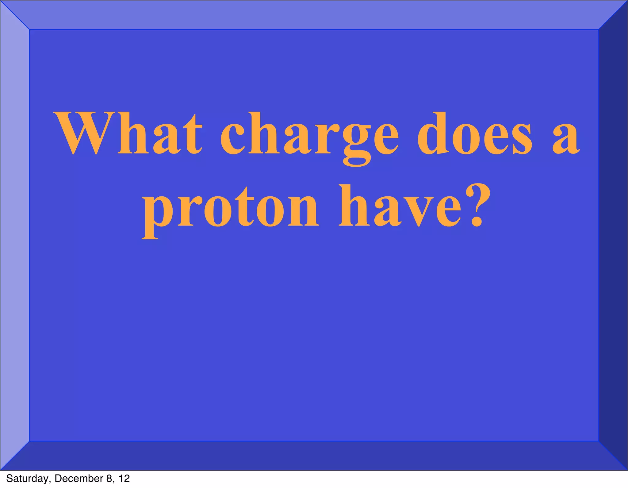 What charge does a
           proton have?



Saturday, December 8, 12
 