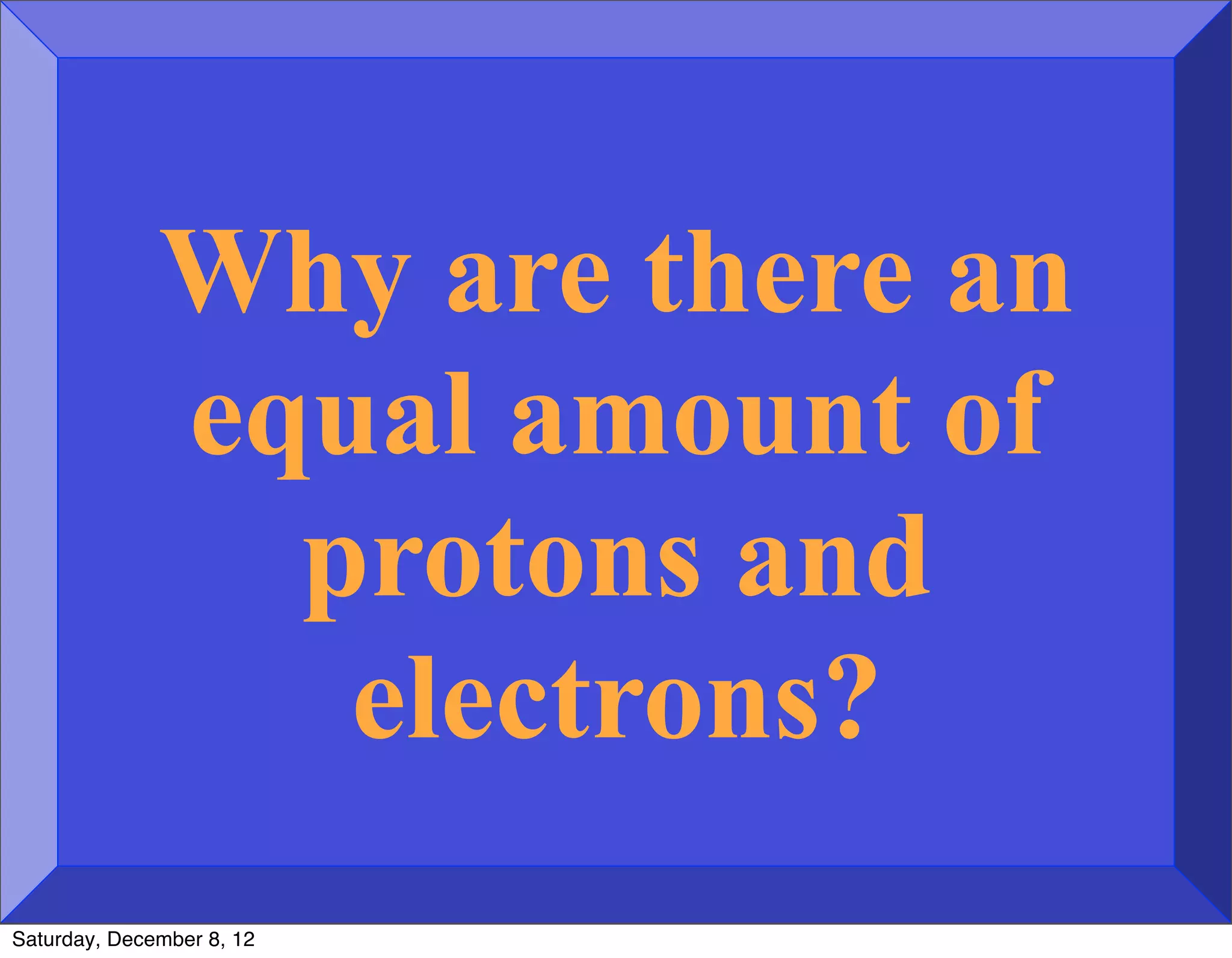Why are there an
              equal amount of
                protons and
                 electrons?
Saturday, December 8, 12
 