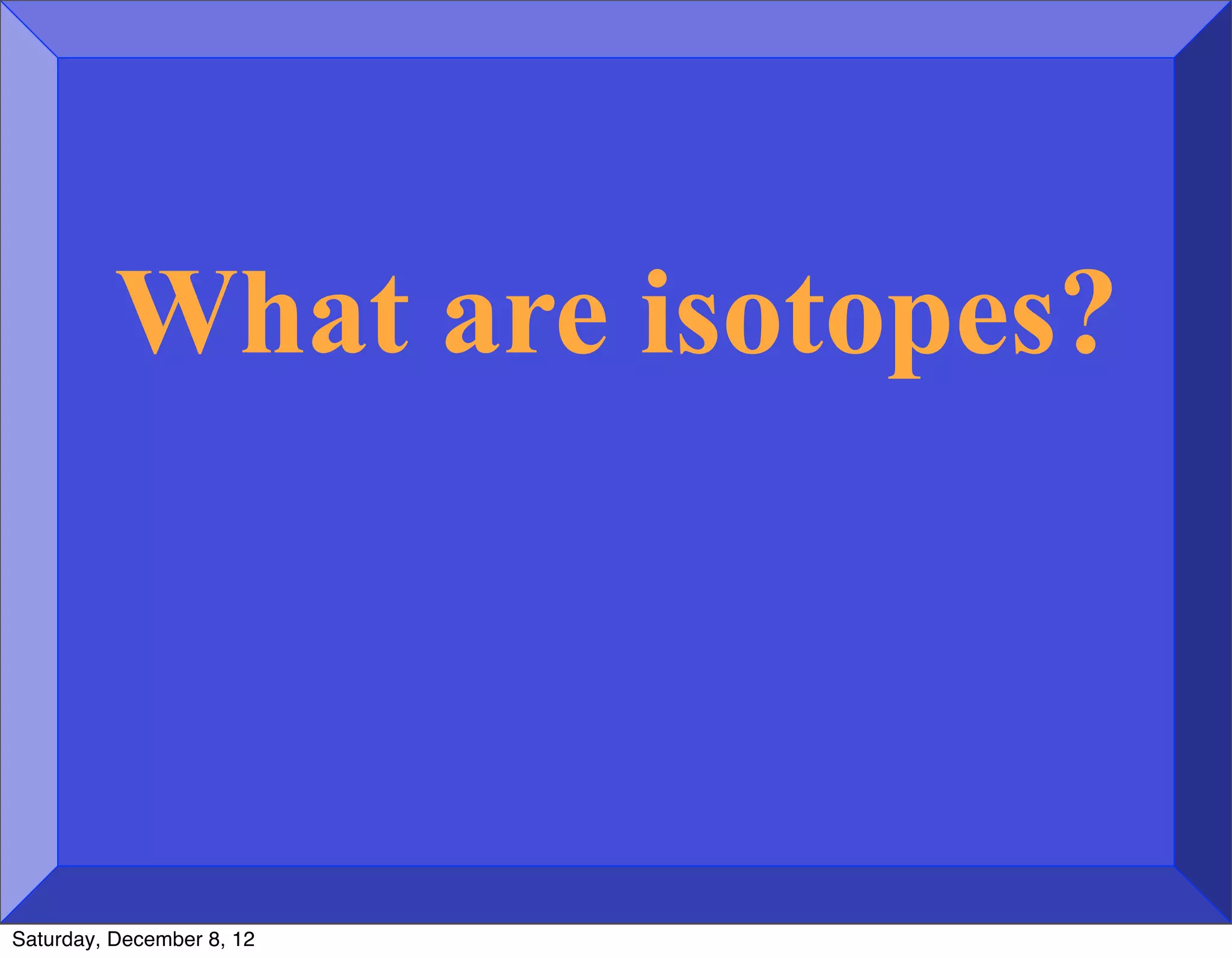 What are isotopes?



Saturday, December 8, 12
 