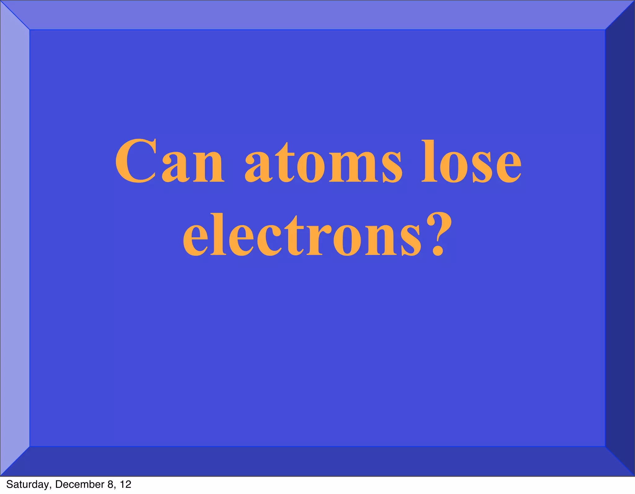 Can atoms lose
                      electrons?


Saturday, December 8, 12
 