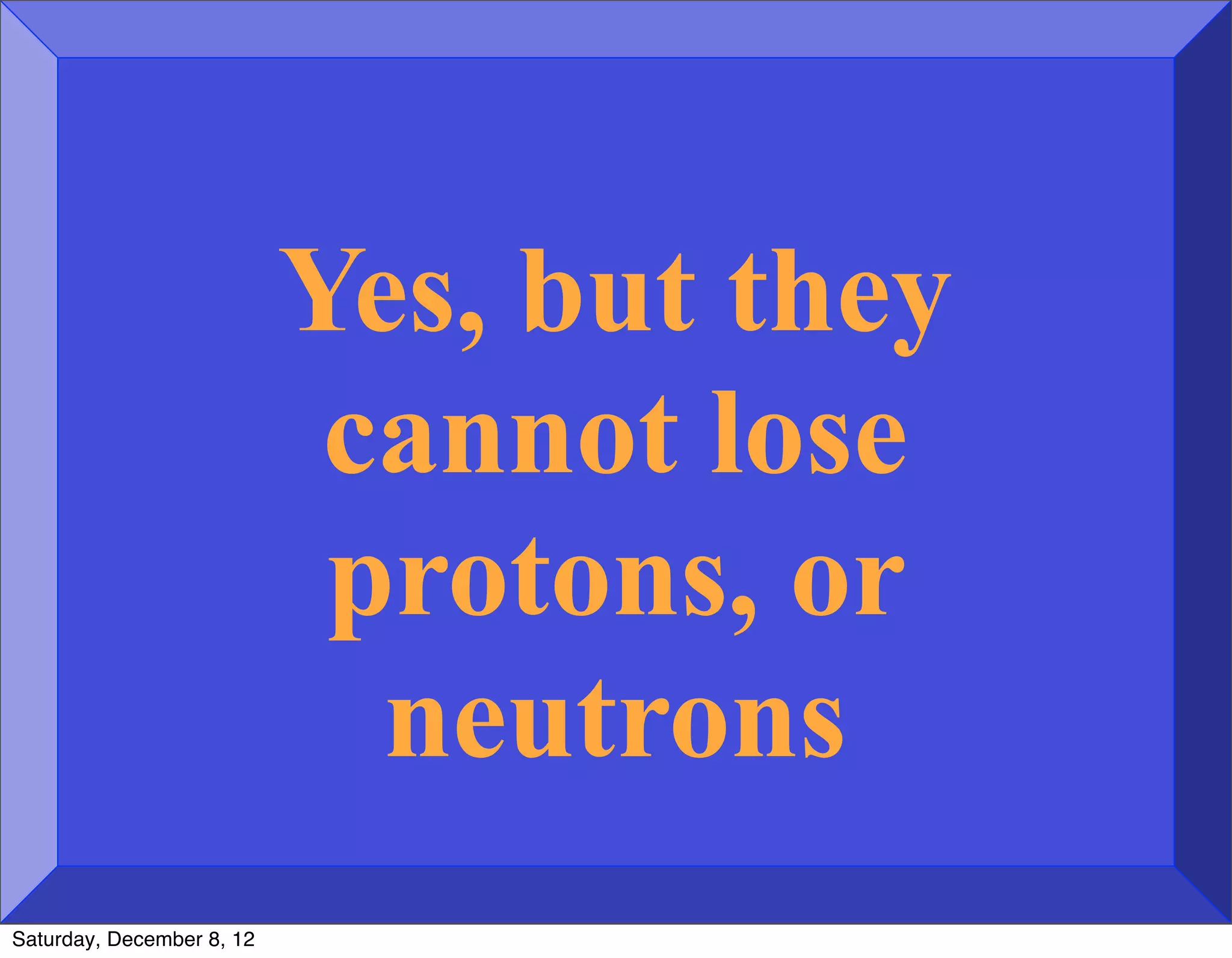 Yes, but they
                            cannot lose
                            protons, or
                             neutrons
Saturday, December 8, 12
 