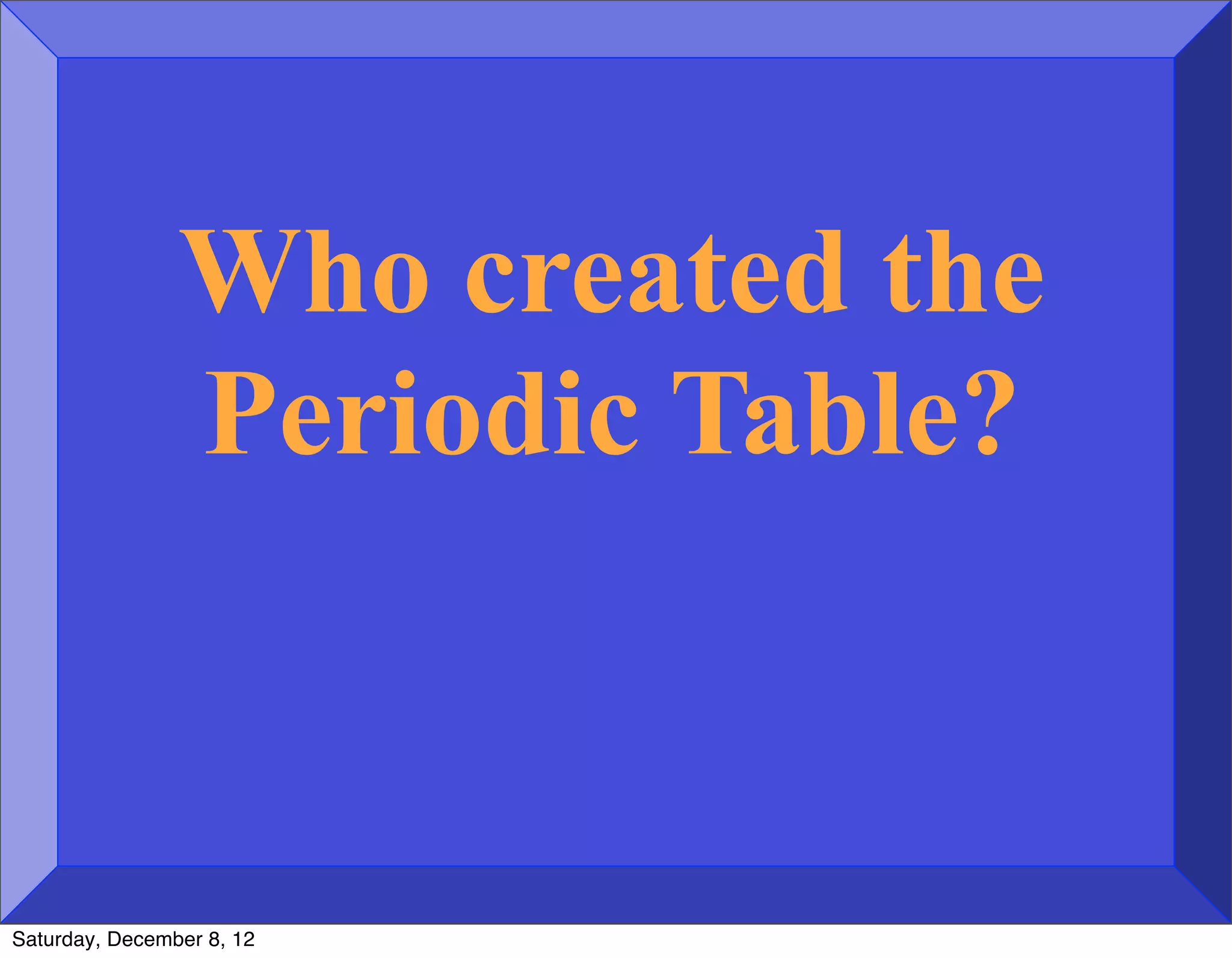 Who created the
                Periodic Table?



Saturday, December 8, 12
 