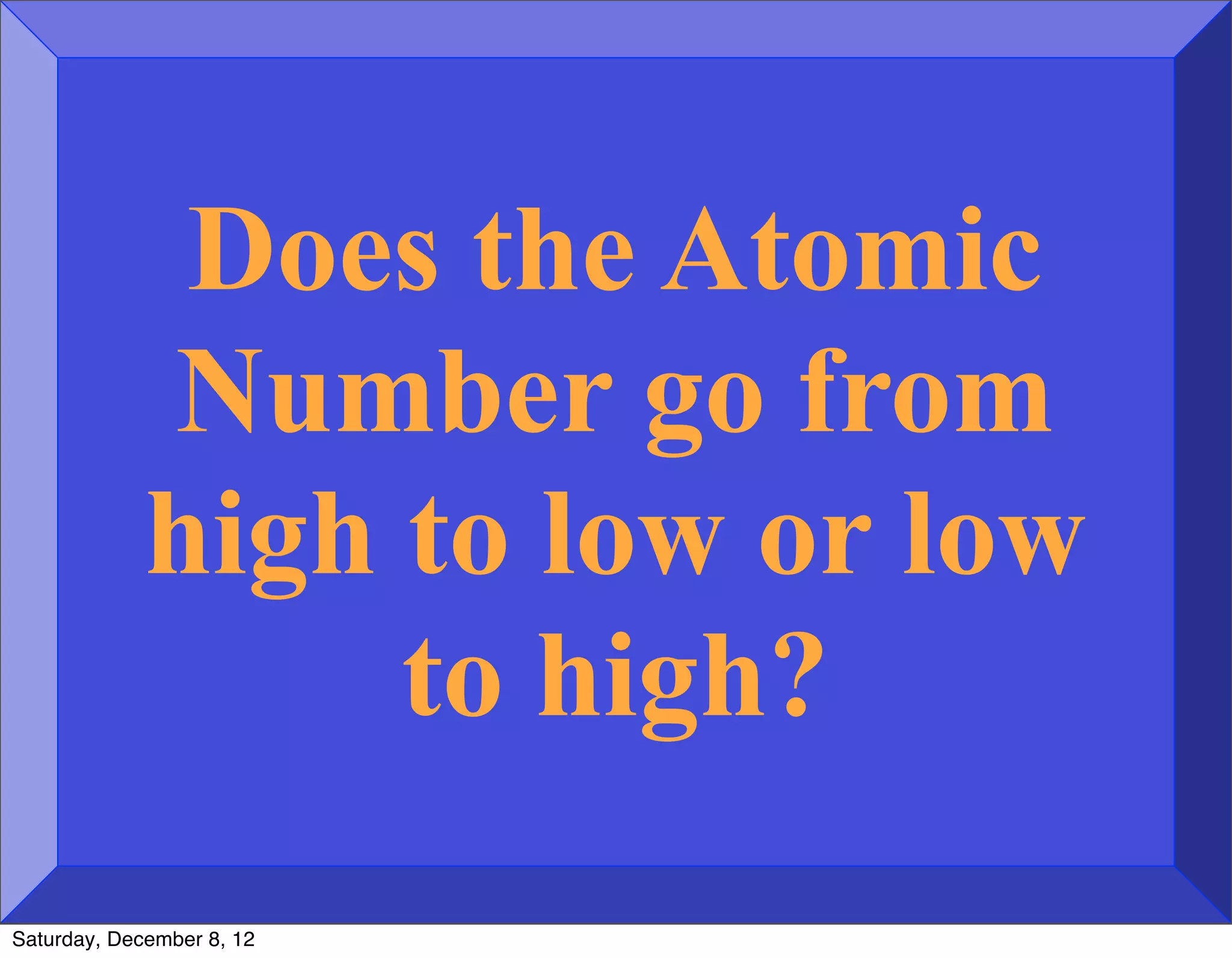 Does the Atomic
             Number go from
             high to low or low
                  to high?
Saturday, December 8, 12
 