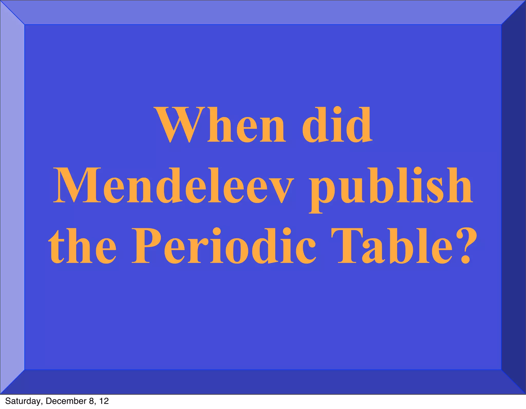 When did
         Mendeleev publish
         the Periodic Table?

Saturday, December 8, 12
 