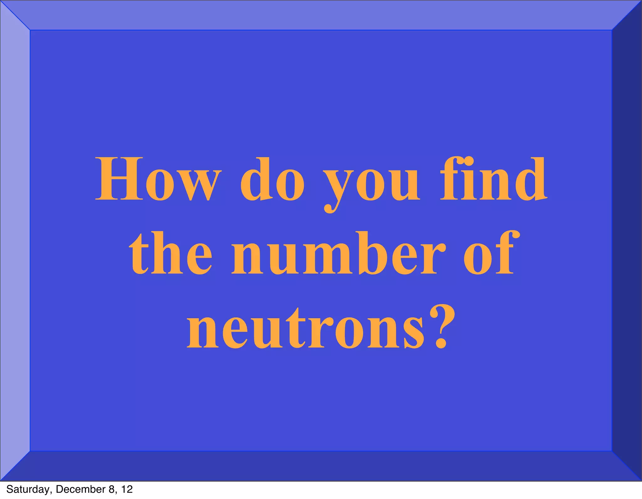 How do you find
                 the number of
                   neutrons?

Saturday, December 8, 12
 